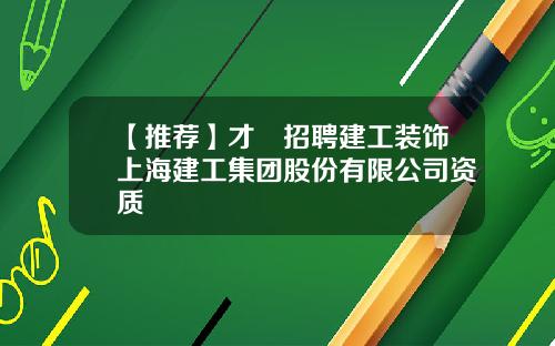 【推荐】才•招聘建工装饰上海建工集团股份有限公司资质
