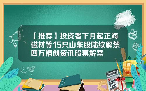 【推荐】投资者下月起正海磁材等15只山东股陆续解禁四方精创资讯股票解禁
