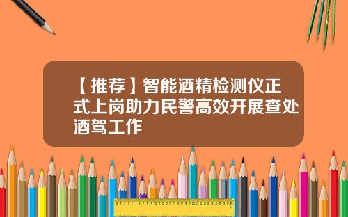 【推荐】智能酒精检测仪正式上岗助力民警高效开展查处酒驾工作