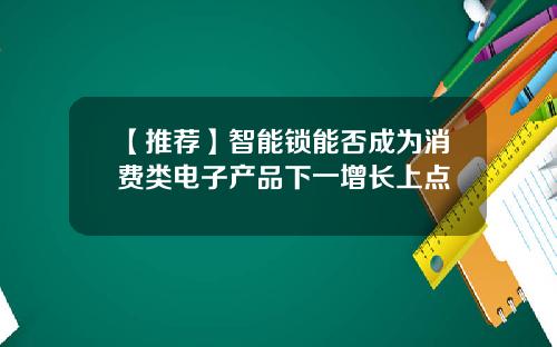 【推荐】智能锁能否成为消费类电子产品下一增长上点