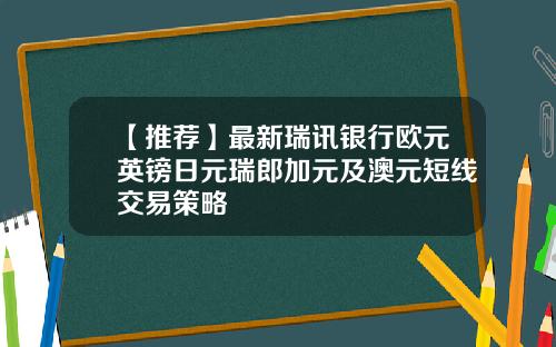 【推荐】最新瑞讯银行欧元英镑日元瑞郎加元及澳元短线交易策略