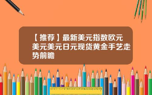 【推荐】最新美元指数欧元美元美元日元现货黄金手艺走势前瞻