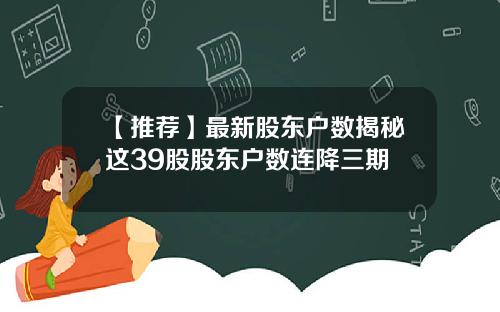 【推荐】最新股东户数揭秘这39股股东户数连降三期