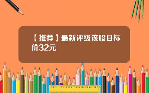 【推荐】最新评级该股目标价32元