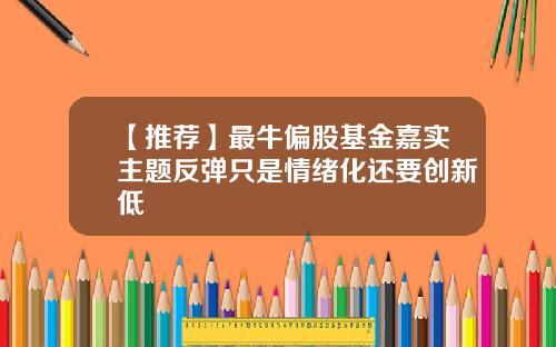 【推荐】最牛偏股基金嘉实主题反弹只是情绪化还要创新低