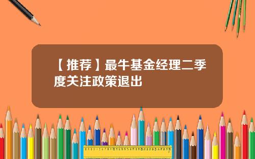 【推荐】最牛基金经理二季度关注政策退出