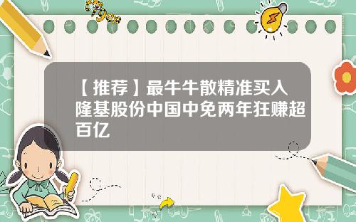 【推荐】最牛牛散精准买入隆基股份中国中免两年狂赚超百亿