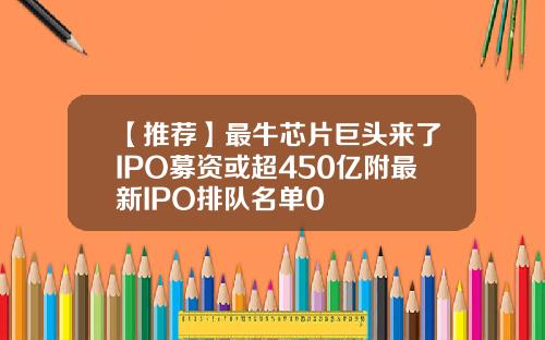 【推荐】最牛芯片巨头来了IPO募资或超450亿附最新IPO排队名单0
