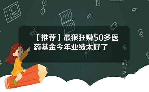 【推荐】最狠狂赚50多医药基金今年业绩太好了