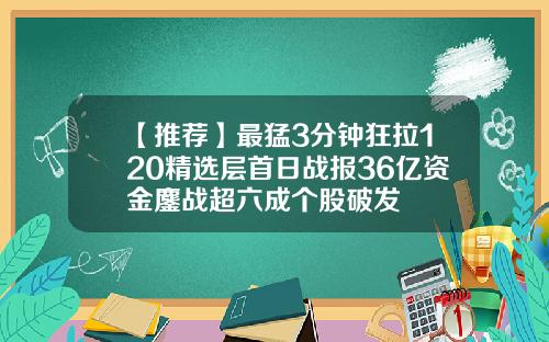 【推荐】最猛3分钟狂拉120精选层首日战报36亿资金鏖战超六成个股破发