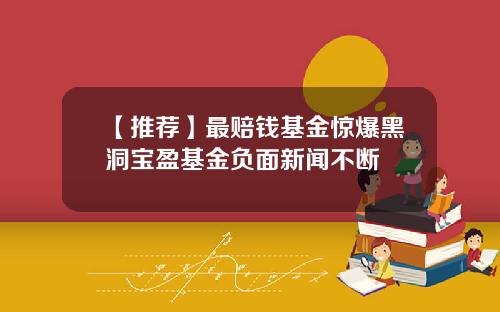 【推荐】最赔钱基金惊爆黑洞宝盈基金负面新闻不断