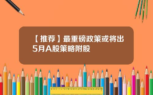 【推荐】最重磅政策或将出5月A股策略附股