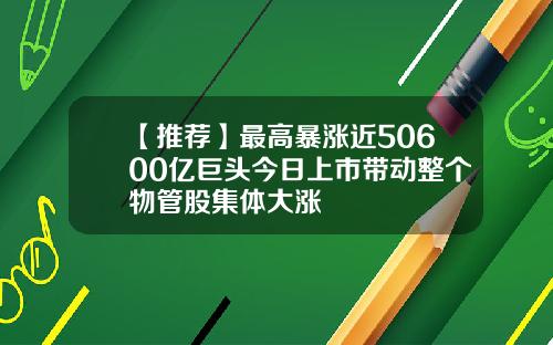 【推荐】最高暴涨近50600亿巨头今日上市带动整个物管股集体大涨