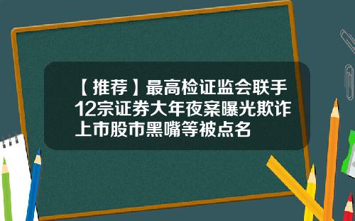 【推荐】最高检证监会联手12宗证券大年夜案曝光欺诈上市股市黑嘴等被点名