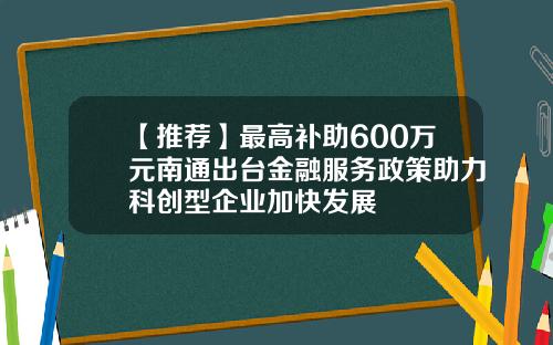 【推荐】最高补助600万元南通出台金融服务政策助力科创型企业加快发展
