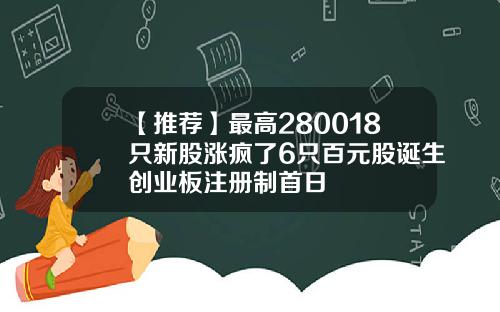 【推荐】最高280018只新股涨疯了6只百元股诞生创业板注册制首日