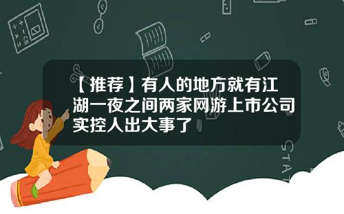 【推荐】有人的地方就有江湖一夜之间两家网游上市公司实控人出大事了
