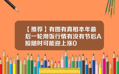 【推荐】有图有真相本年最后一轮用饭行情有没有节后A股随时可能迎上涨0