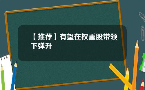 【推荐】有望在权重股带领下弹升