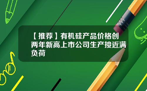 【推荐】有机硅产品价格创两年新高上市公司生产接近满负荷