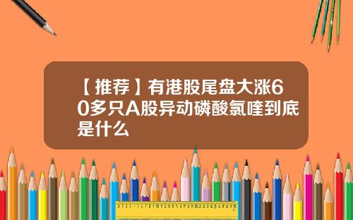 【推荐】有港股尾盘大涨60多只A股异动磷酸氯喹到底是什么