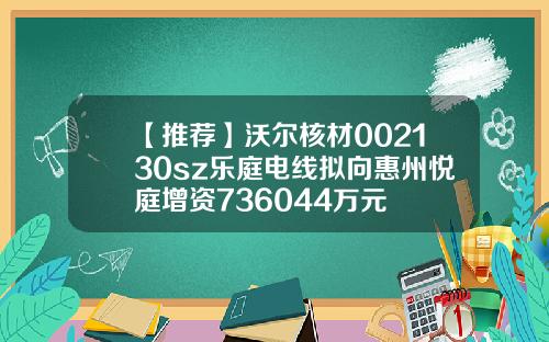 【推荐】沃尔核材002130sz乐庭电线拟向惠州悦庭增资736044万元