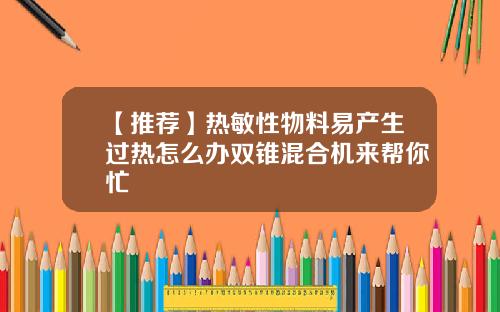 【推荐】热敏性物料易产生过热怎么办双锥混合机来帮你忙