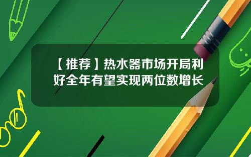 【推荐】热水器市场开局利好全年有望实现两位数增长
