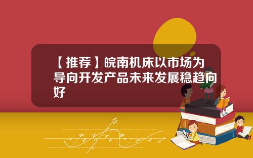 【推荐】皖南机床以市场为导向开发产品未来发展稳趋向好