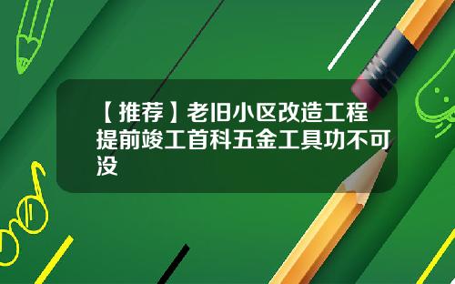 【推荐】老旧小区改造工程提前竣工首科五金工具功不可没