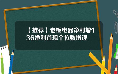 【推荐】老板电器净利增136净利首现个位数增速