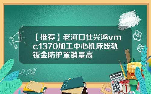 【推荐】老河口仕兴鸿vmc1370加工中心机床线轨钣金防护罩销量高