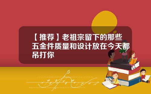 【推荐】老祖宗留下的那些五金件质量和设计放在今天都吊打你