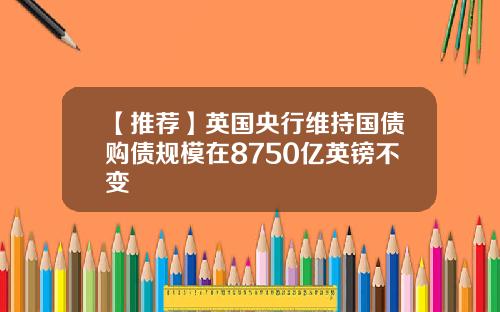 【推荐】英国央行维持国债购债规模在8750亿英镑不变