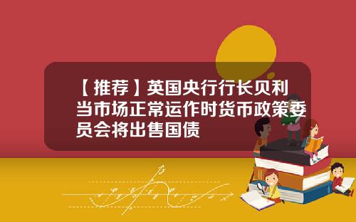 【推荐】英国央行行长贝利当市场正常运作时货币政策委员会将出售国债