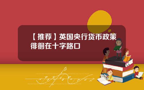 【推荐】英国央行货币政策徘徊在十字路口