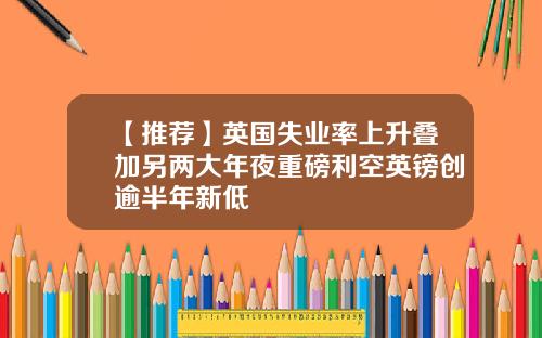 【推荐】英国失业率上升叠加另两大年夜重磅利空英镑创逾半年新低