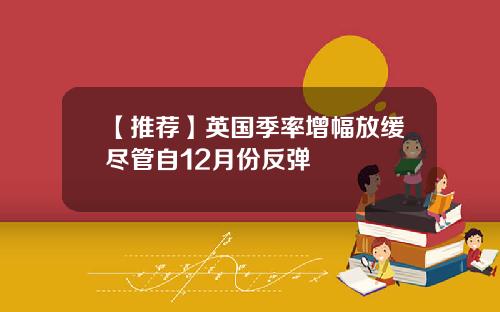 【推荐】英国季率增幅放缓尽管自12月份反弹