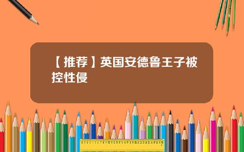 【推荐】英国安德鲁王子被控性侵
