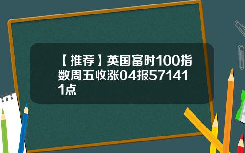 【推荐】英国富时100指数周五收涨04报571411点