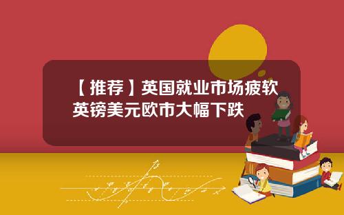 【推荐】英国就业市场疲软英镑美元欧市大幅下跌