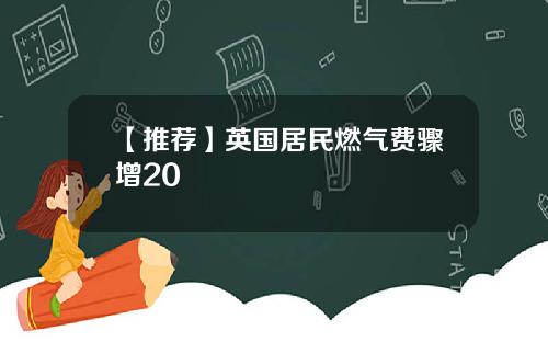 【推荐】英国居民燃气费骤增20