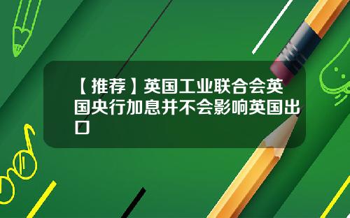 【推荐】英国工业联合会英国央行加息并不会影响英国出口