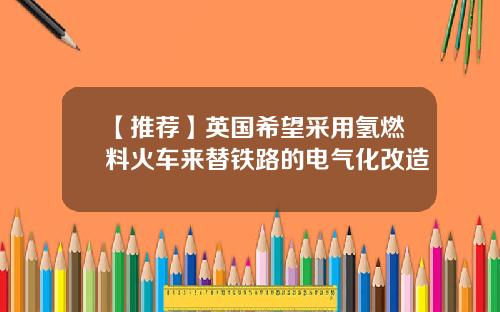 【推荐】英国希望采用氢燃料火车来替铁路的电气化改造