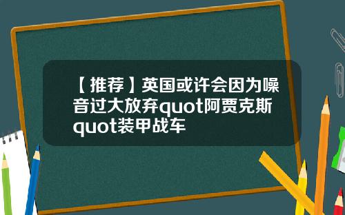 【推荐】英国或许会因为噪音过大放弃quot阿贾克斯quot装甲战车