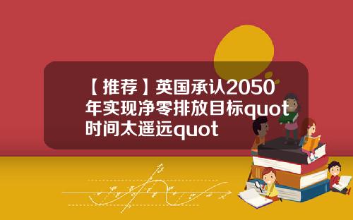 【推荐】英国承认2050年实现净零排放目标quot时间太遥远quot