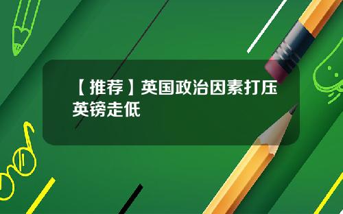 【推荐】英国政治因素打压英镑走低