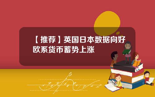 【推荐】英国日本数据向好欧系货币蓄势上涨