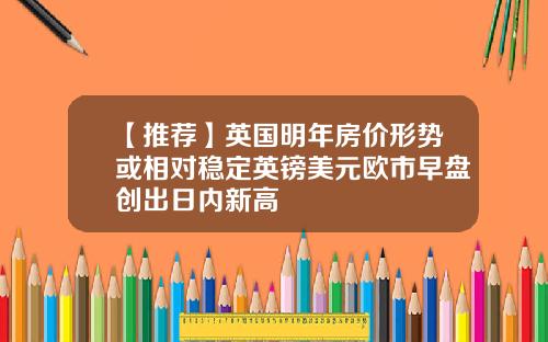 【推荐】英国明年房价形势或相对稳定英镑美元欧市早盘创出日内新高