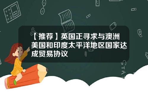 【推荐】英国正寻求与澳洲美国和印度太平洋地区国家达成贸易协议